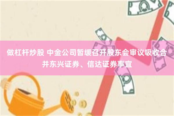 做杠杆炒股 中金公司暂缓召开股东会审议吸收合并东兴证券、信达证券事宜