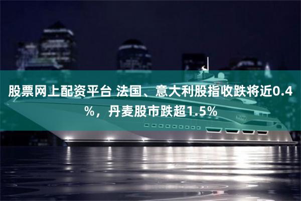 股票网上配资平台 法国、意大利股指收跌将近0.4%，丹麦股市跌超1.5%