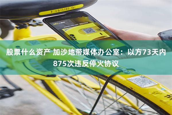股票什么资产 加沙地带媒体办公室：以方73天内875次违反停火协议