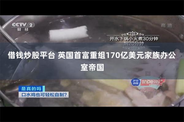 借钱炒股平台 英国首富重组170亿美元家族办公室帝国
