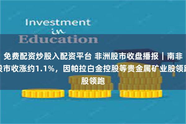 免费配资炒股入配资平台 非洲股市收盘播报|南非股市收涨约1.1%,因帕拉白金控股等贵金属矿业股领跑