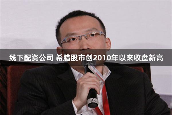 线下配资公司 希腊股市创2010年以来收盘新高