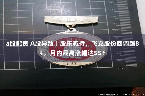 a股配资 A股异动丨股东减持，飞龙股份回调超8%，月内最高涨幅达55%