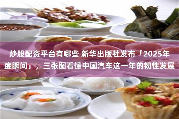 炒股配资平台有哪些 新华出版社发布「2025年度瞬间」，三张图看懂中国汽车这一年的韧性发展