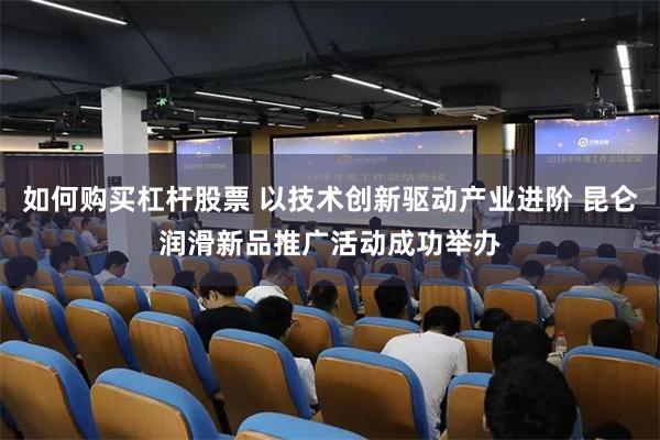 如何购买杠杆股票 以技术创新驱动产业进阶 昆仑润滑新品推广活动成功举办