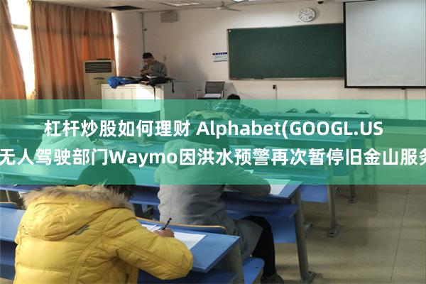 杠杆炒股如何理财 Alphabet(GOOGL.US)无人驾驶部门Waymo因洪水预警再次暂停旧金山服务