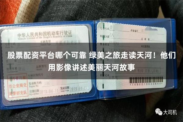 股票配资平台哪个可靠 绿美之旅走读天河！他们用影像讲述美丽天河故事