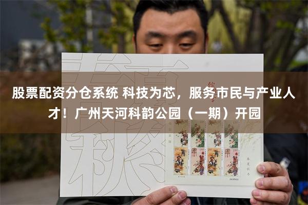 股票配资分仓系统 科技为芯，服务市民与产业人才！广州天河科韵公园（一期）开园