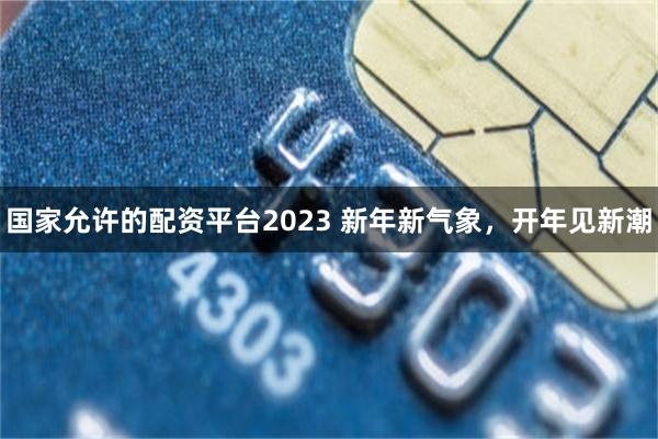 国家允许的配资平台2023 新年新气象，开年见新潮