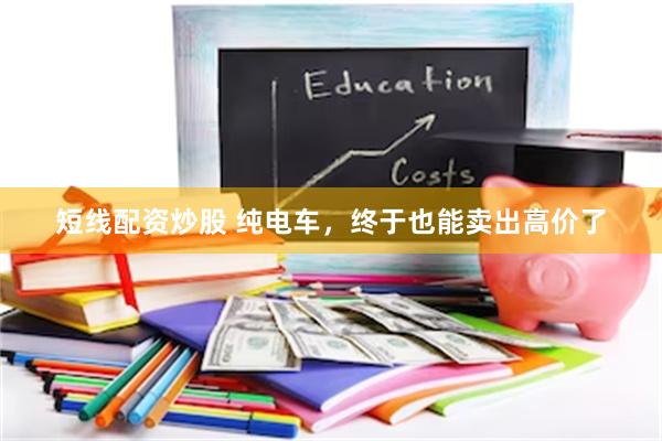 短线配资炒股 纯电车，终于也能卖出高价了