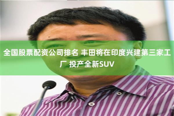 全国股票配资公司排名 丰田将在印度兴建第三家工厂 投产全新SUV