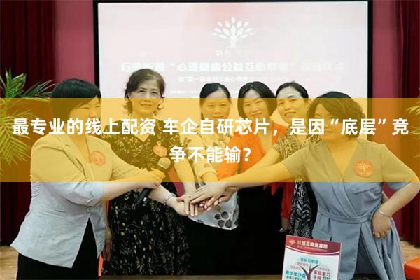 最专业的线上配资 车企自研芯片,是因“底层”竞争不能输?