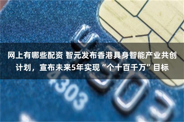 网上有哪些配资 智元发布香港具身智能产业共创计划，宣布未来5年实现“个十百千万”目标