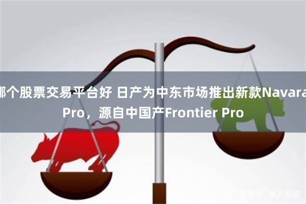 哪个股票交易平台好 日产为中东市场推出新款Navara Pro，源自中国产Frontier Pro