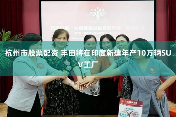 杭州市股票配资 丰田将在印度新建年产10万辆SUV工厂