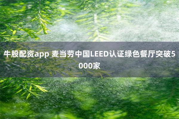 牛股配资app 麦当劳中国LEED认证绿色餐厅突破5000家