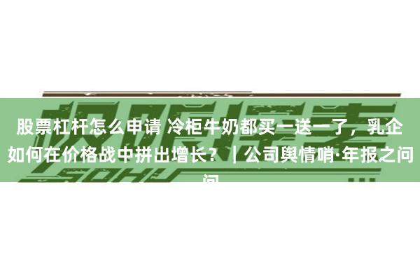 股票杠杆怎么申请 冷柜牛奶都买一送一了，乳企如何在价格战中拼出增长？｜公司舆情哨·年报之问