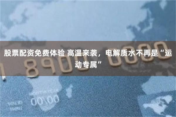 股票配资免费体验 高温来袭，电解质水不再是“运动专属”