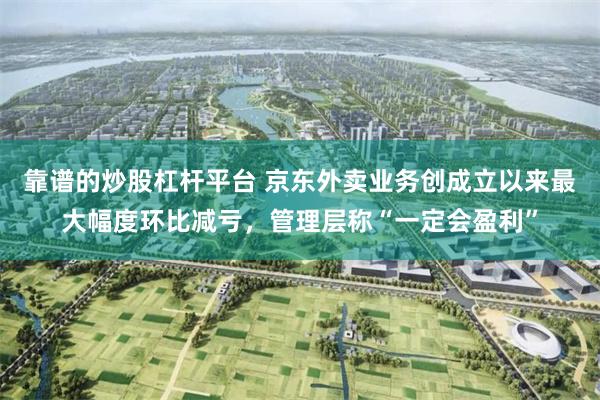 靠谱的炒股杠杆平台 京东外卖业务创成立以来最大幅度环比减亏，管理层称“一定会盈利”
