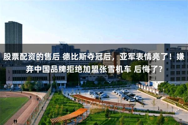 股票配资的售后 德比斯夺冠后，亚军表情亮了！嫌弃中国品牌拒绝加盟张雪机车 后悔了？