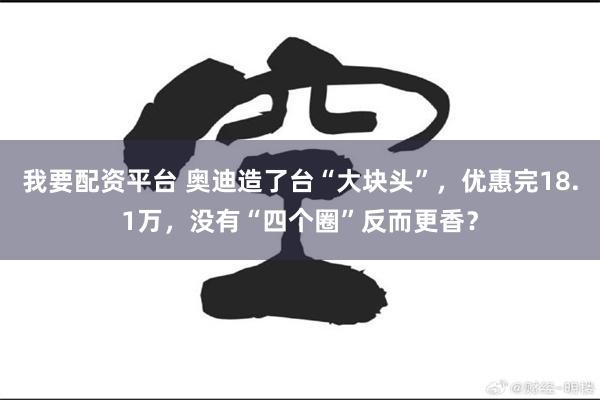 我要配资平台 奥迪造了台“大块头”，优惠完18.1万，没有“四个圈”反而更香？