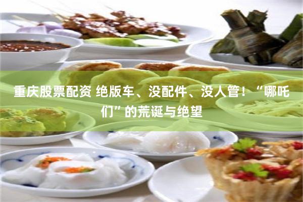 重庆股票配资 绝版车、没配件、没人管！“哪吒们”的荒诞与绝望