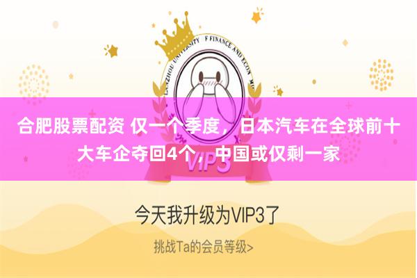合肥股票配资 仅一个季度，日本汽车在全球前十大车企夺回4个，中国或仅剩一家