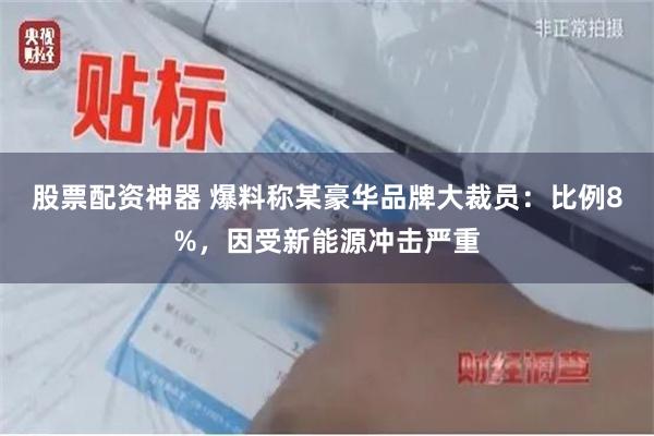 股票配资神器 爆料称某豪华品牌大裁员：比例8%，因受新能源冲击严重