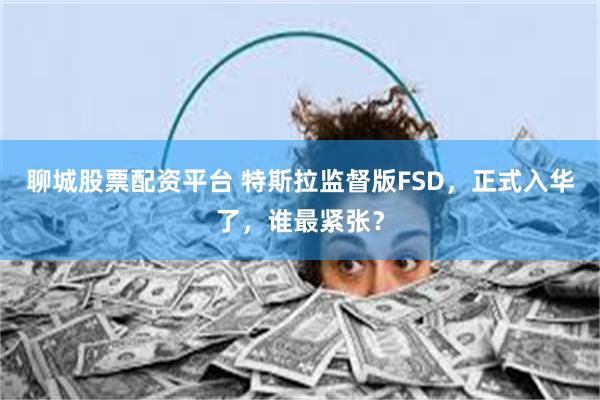 聊城股票配资平台 特斯拉监督版FSD,正式入华了,谁最紧张?