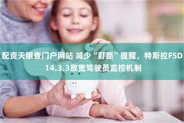 配资天眼查门户网站 减少“盯路”提醒，特斯拉FSD 14.3.3放宽驾驶员监控机制