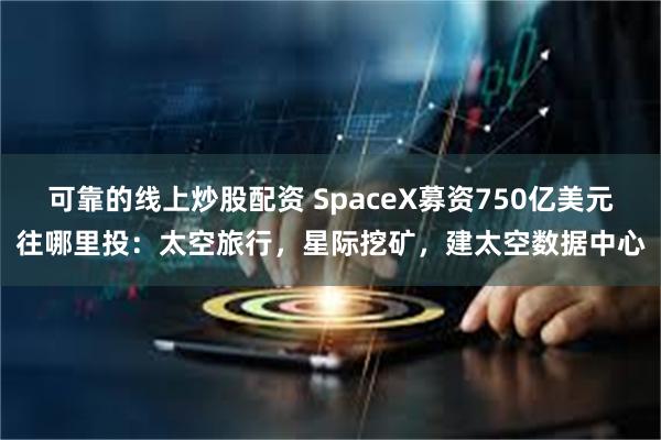 可靠的线上炒股配资 SpaceX募资750亿美元往哪里投：太空旅行，星际挖矿，建太空数据中心
