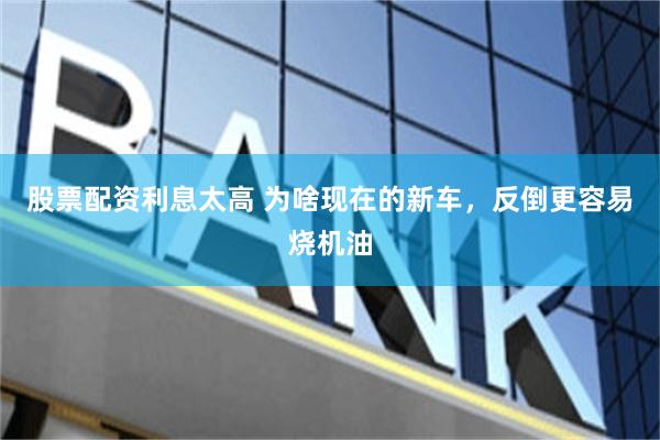股票配资利息太高 为啥现在的新车，反倒更容易烧机油