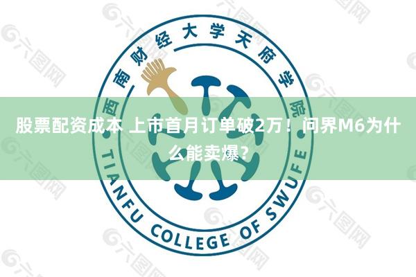 股票配资成本 上市首月订单破2万!问界M6为什么能卖爆?