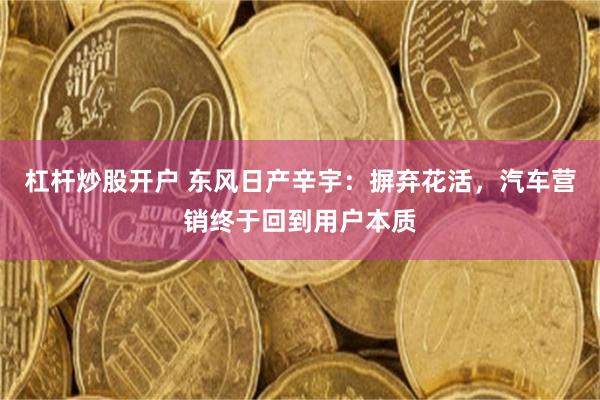 杠杆炒股开户 东风日产辛宇：摒弃花活，汽车营销终于回到用户本质