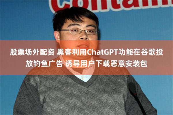 股票场外配资 黑客利用ChatGPT功能在谷歌投放钓鱼广告 诱导用户下载恶意安装包