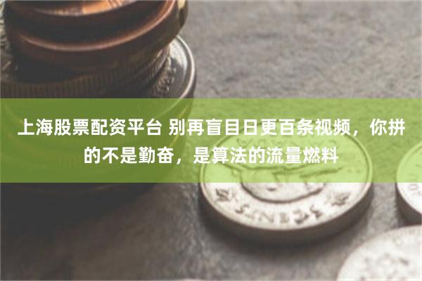 上海股票配资平台 别再盲目日更百条视频,你拼的不是勤奋,是算法的流量燃料