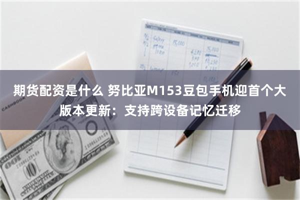 期货配资是什么 努比亚M153豆包手机迎首个大版本更新：支持跨设备记忆迁移