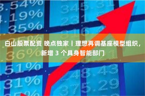 白山股票配资 晚点独家丨理想再调基座模型组织,新增 3 个具身智能部门
