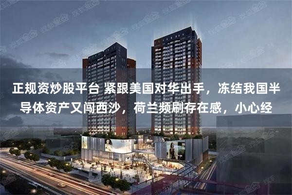 正规资炒股平台 紧跟美国对华出手,冻结我国半导体资产又闯西沙,荷兰频刷存在感,小心经
