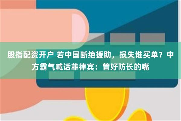 股指配资开户 若中国断绝援助，损失谁买单？中方霸气喊话菲律宾：管好防长的嘴
