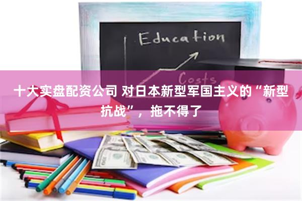 十大实盘配资公司 对日本新型军国主义的“新型抗战”，拖不得了