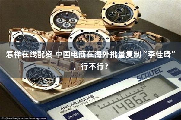 怎样在线配资 中国电商在海外批量复制“李佳琦”，行不行？