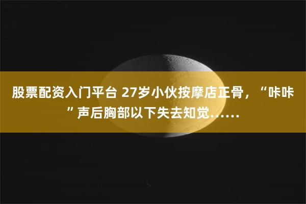 股票配资入门平台 27岁小伙按摩店正骨，“咔咔”声后胸部以下失去知觉……