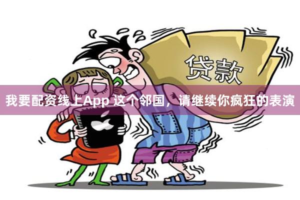 我要配资线上App 这个邻国，请继续你疯狂的表演