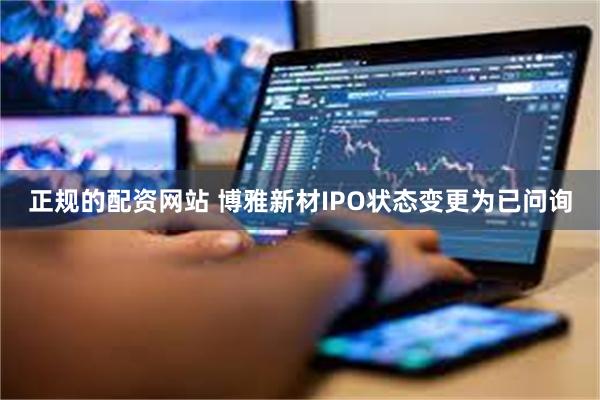 正规的配资网站 博雅新材IPO状态变更为已问询