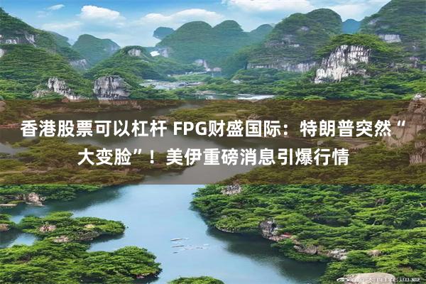 香港股票可以杠杆 FPG财盛国际:特朗普突然“大变脸”!美伊重磅消息引爆行情