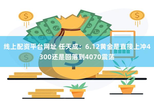 线上配资平台网址 任天成:6.12黄金是直接上冲4300还是回落到4070震荡