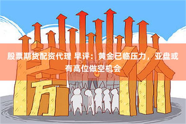 股票期货配资代理 早评:黄金已临压力,亚盘或有高位做空机会