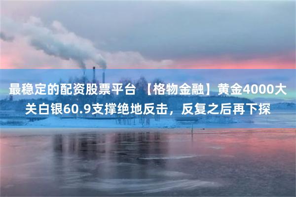 最稳定的配资股票平台 【格物金融】黄金4000大关白银60.9支撑绝地反击,反复之后再下探