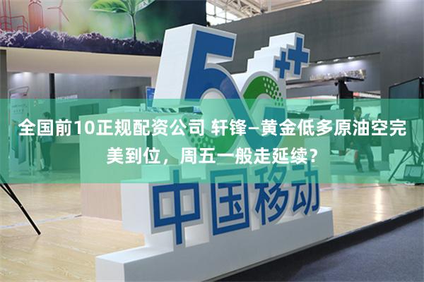 全国前10正规配资公司 轩锋—黄金低多原油空完美到位,周五一般走延续?
